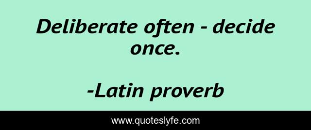 Deliberate often - decide once.