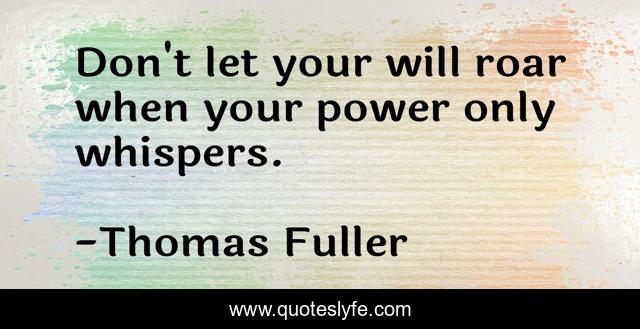 Don't let your will roar when your power only whispers.