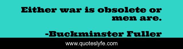 Either war is obsolete or men are.