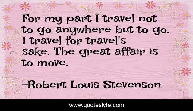 For my part I travel not to go anywhere but to go. I travel for travel's sake. The great affair is to move.