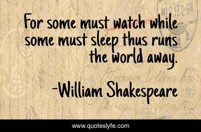 For some must watch while some must sleep thus runs the world away.