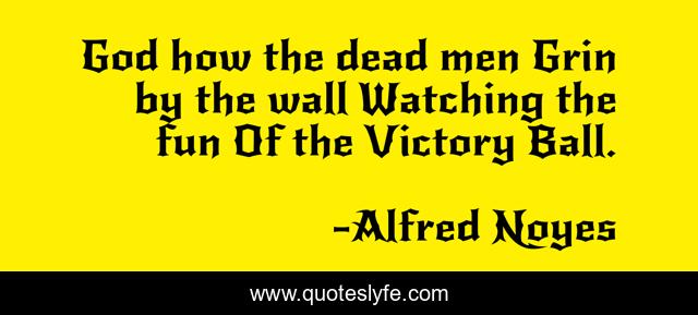 God how the dead men Grin by the wall Watching the fun Of the Victory Ball.