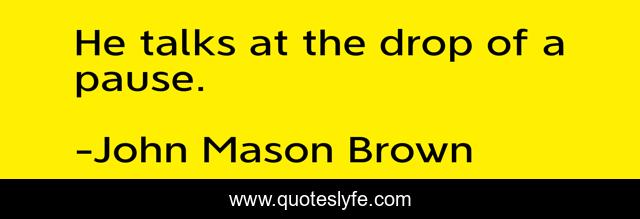 He talks at the drop of a pause.