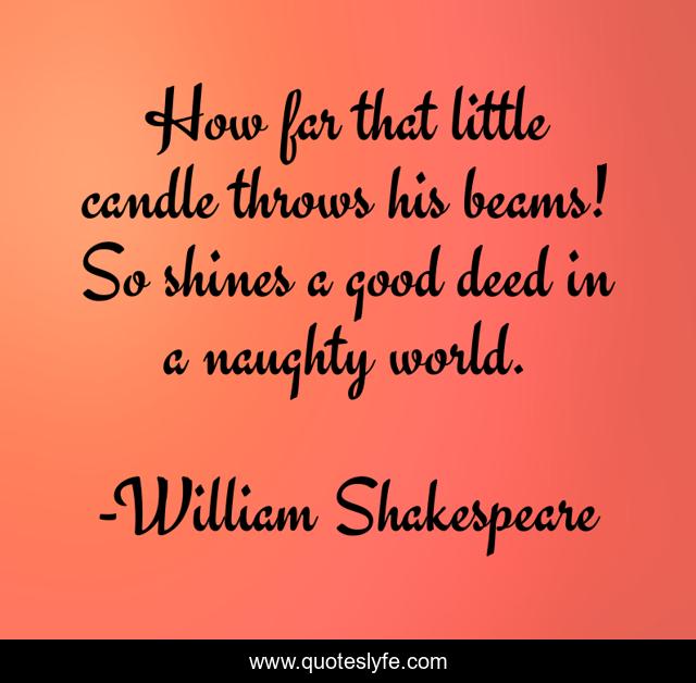 How far that little candle throws his beams! So shines a good deed in a naughty world.