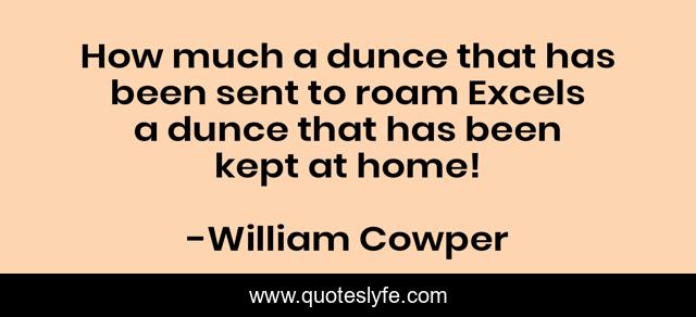 How much a dunce that has been sent to roam Excels a dunce that has been kept at home!