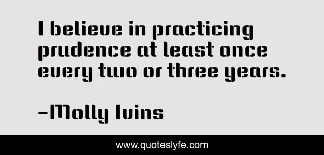 I believe in practicing prudence at least once every two or three years.