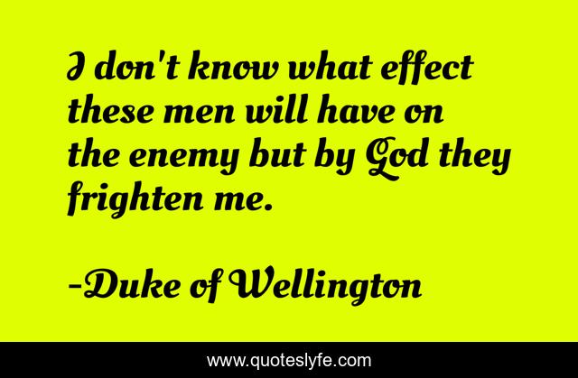 I don't know what effect these men will have on the enemy but by God they frighten me.