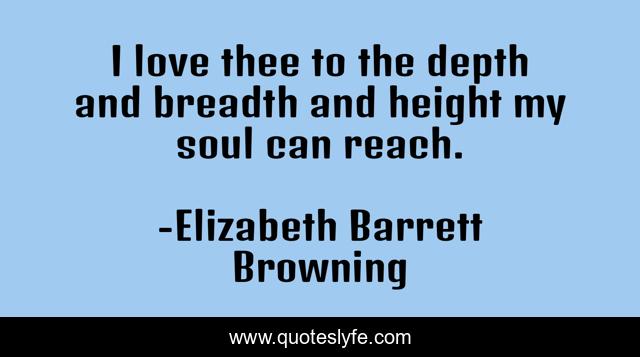 I love thee to the depth and breadth and height my soul can reach.
