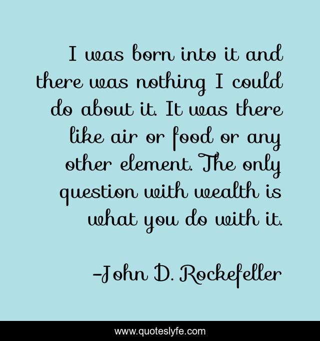I was born into it and there was nothing I could do about it. It was there like air or food or any other element. The only question with wealth is what you do with it.