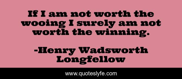 If I am not worth the wooing I surely am not worth the winning.