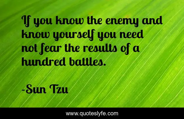 If you know the enemy and know yourself you need not fear the results of a hundred battles.