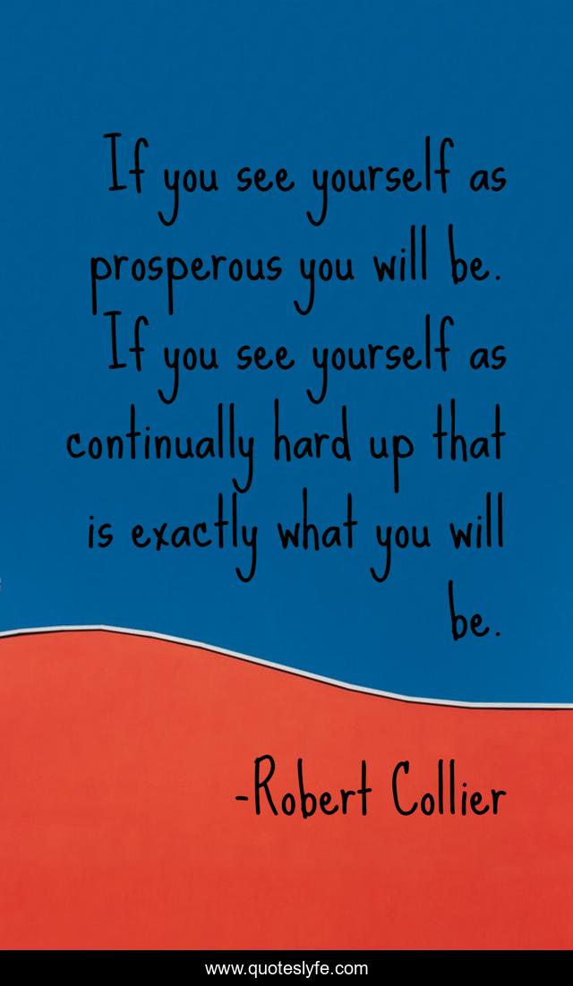 If you see yourself as prosperous you will be. If you see yourself as continually hard up that is exactly what you will be.