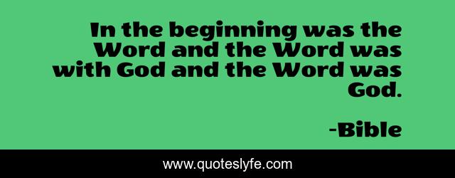 In the beginning was the Word and the Word was with God and the Word was God.