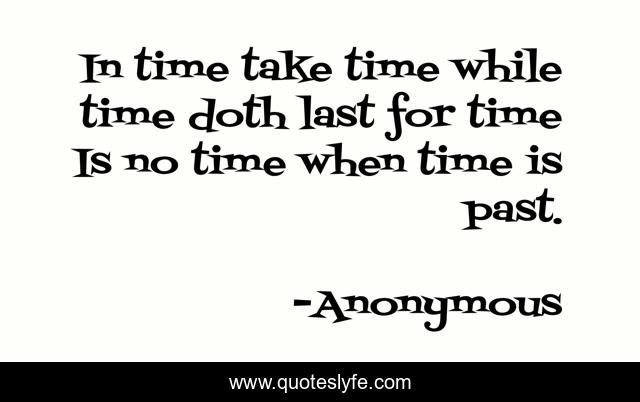 In time take time while time doth last for time Is no time when time is past.