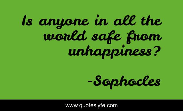Is anyone in all the world safe from unhappiness?