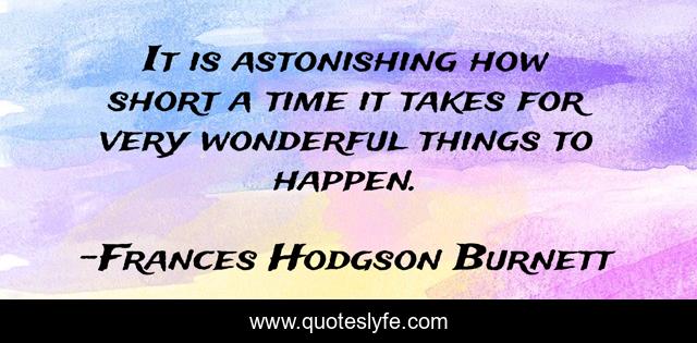 It is astonishing how short a time it takes for very wonderful things to happen.