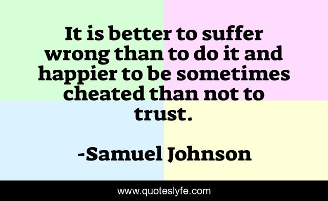It is better to suffer wrong than to do it and happier to be sometimes cheated than not to trust.