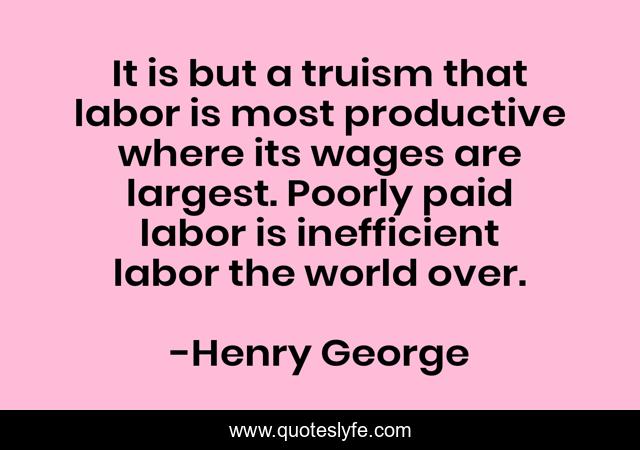 It is but a truism that labor is most productive where its wages are largest. Poorly paid labor is inefficient labor the world over.