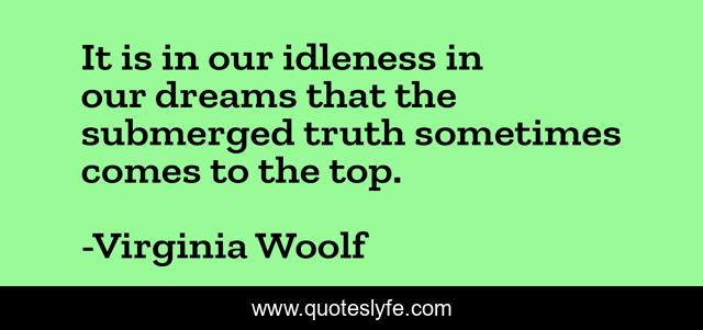 It is in our idleness in our dreams that the submerged truth sometimes comes to the top.
