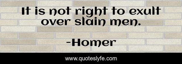 It is not right to exult over slain men.