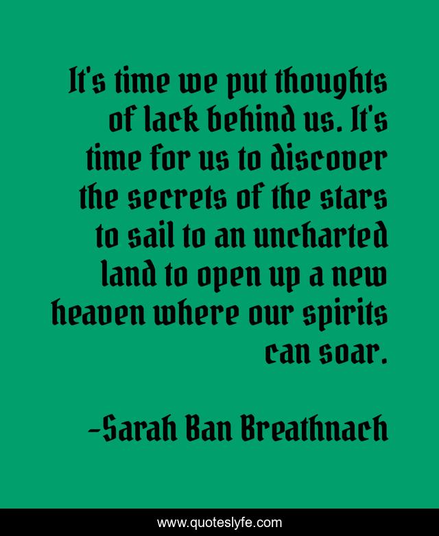 It's time we put thoughts of lack behind us. It's time for us to discover the secrets of the stars to sail to an uncharted land to open up a new heaven where our spirits can soar.