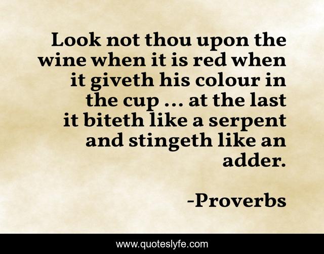 Look not thou upon the wine when it is red when it giveth his colour in the cup ... at the last it biteth like a serpent and stingeth like an adder.