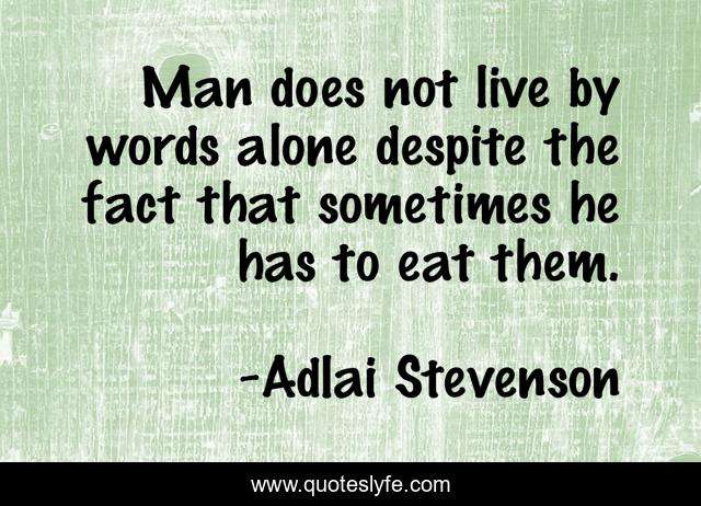 Man does not live by words alone despite the fact that sometimes he has to eat them.