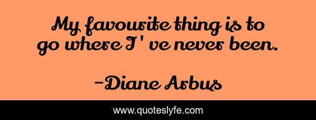 My favourite thing is to go where I've never been.