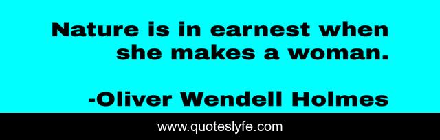 Nature is in earnest when she makes a woman.