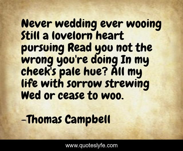 Never wedding ever wooing Still a lovelorn heart pursuing Read you not the wrong you're doing In my cheek's pale hue? All my life with sorrow strewing Wed or cease to woo.