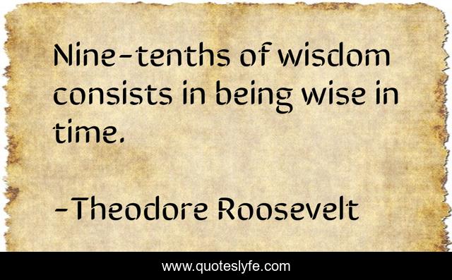Nine-tenths of wisdom consists in being wise in time.