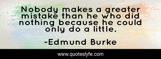 Nobody makes a greater mistake than he who did nothing because he could only do a little.