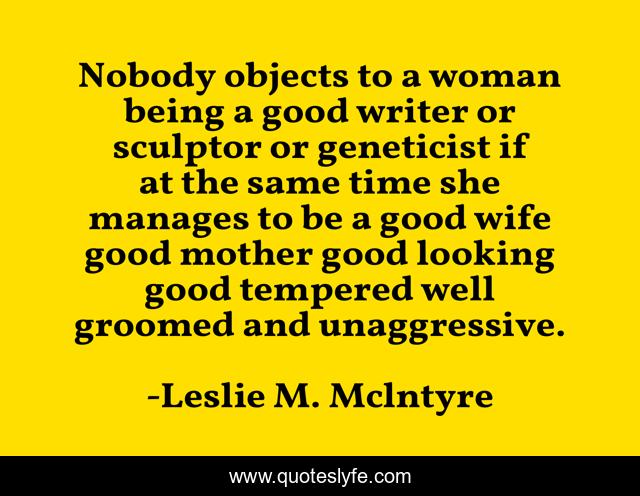 Nobody objects to a woman being a good writer or sculptor or geneticist if at the same time she manages to be a good wife good mother good looking good tempered well groomed and unaggressive.