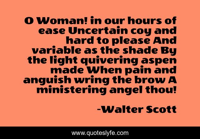 O Woman! in our hours of ease Uncertain coy and hard to please And variable as the shade By the light quivering aspen made When pain and anguish wring the brow A ministering angel thou!