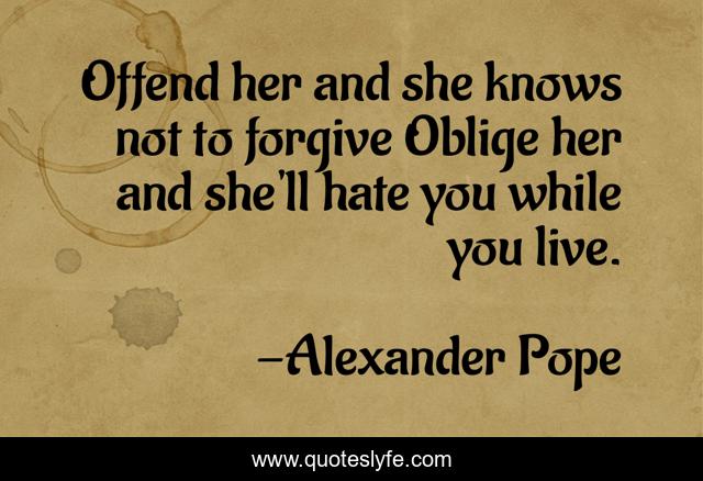 Offend her and she knows not to forgive Oblige her and she'll hate you while you live.
