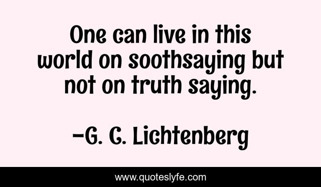One can live in this world on soothsaying but not on truth saying.