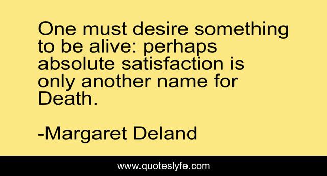 One must desire something to be alive: perhaps absolute satisfaction is only another name for Death.