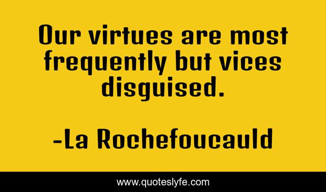 Our virtues are most frequently but vices disguised.