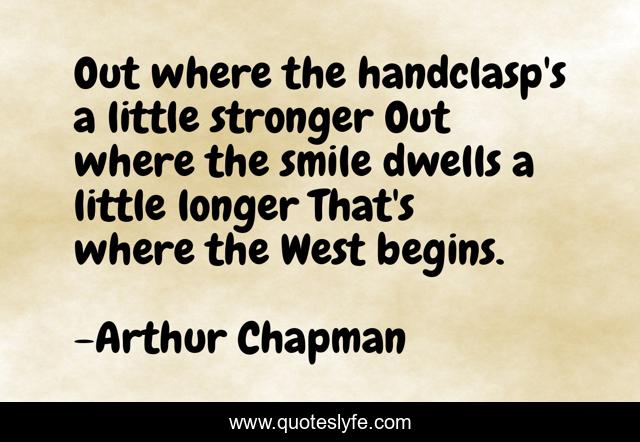 Out where the handclasp's a little stronger Out where the smile dwells a little longer That's where the West begins.