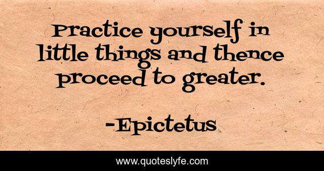 Practice yourself in little things and thence proceed to greater.