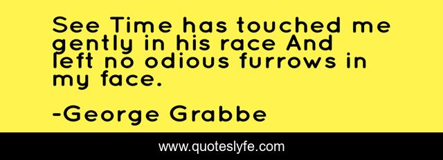 See Time has touched me gently in his race And left no odious furrows in my face.