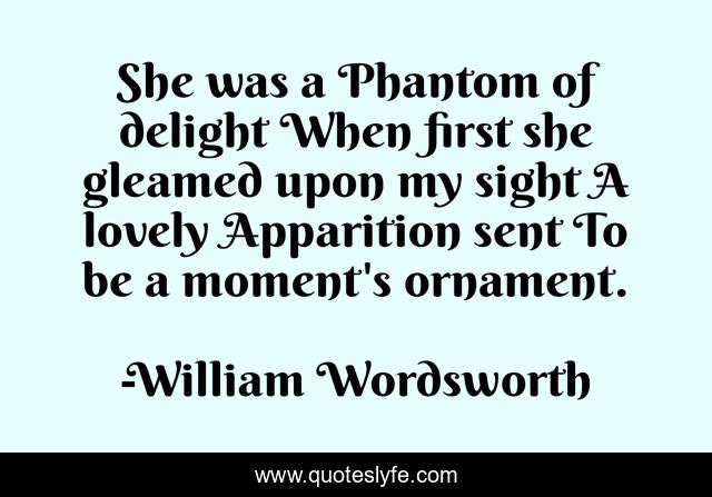 She was a Phantom of delight When first she gleamed upon my sight A lovely Apparition sent To be a moment's ornament.