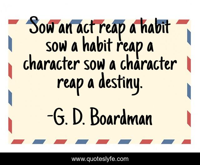 Sow an act reap a habit sow a habit reap a character sow a character reap a destiny.
