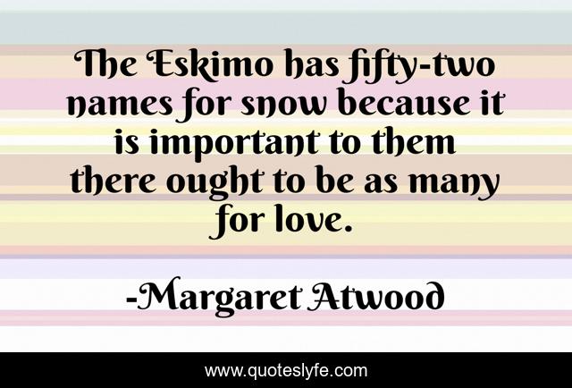The Eskimo has fifty-two names for snow because it is important to them there ought to be as many for love.
