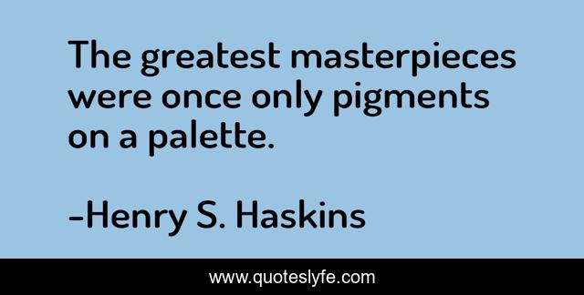 The greatest masterpieces were once only pigments on a palette.