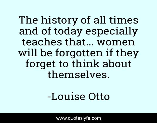 The history of all times and of today especially teaches that... women will be forgotten if they forget to think about themselves.
