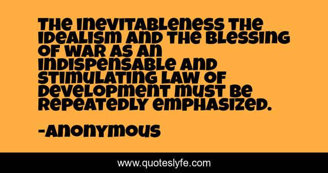 The inevitableness the idealism and the blessing of war as an indispensable and stimulating law of development must be repeatedly emphasized.