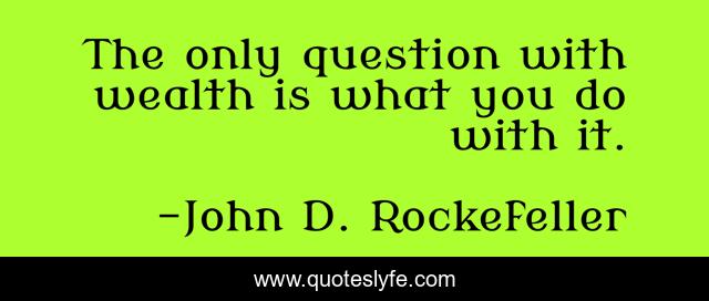 The only question with wealth is what you do with it.