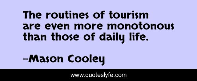 The routines of tourism are even more monotonous than those of daily life.
