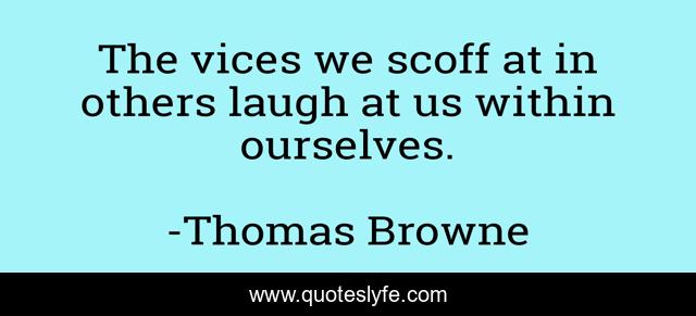 The vices we scoff at in others laugh at us within ourselves.